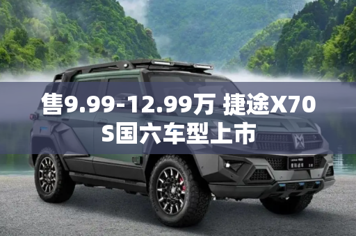 售9.99-12.99万 捷途X70S国六车型上市