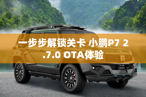 一步步解锁关卡 小鹏P7 2.7.0 OTA体验