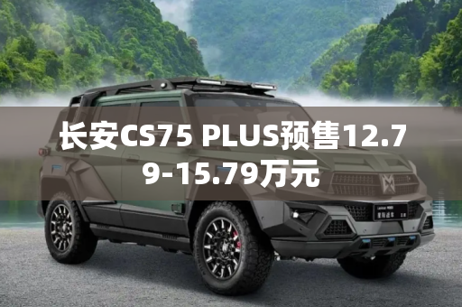 长安CS75 PLUS预售12.79-15.79万元