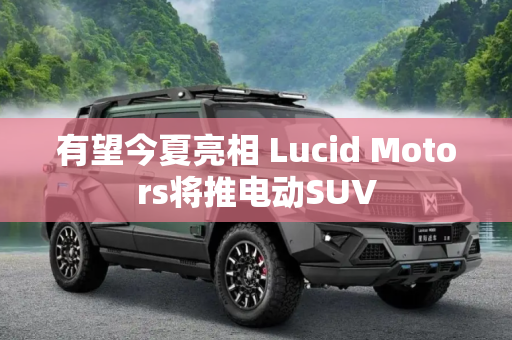 有望今夏亮相 Lucid Motors将推电动SUV