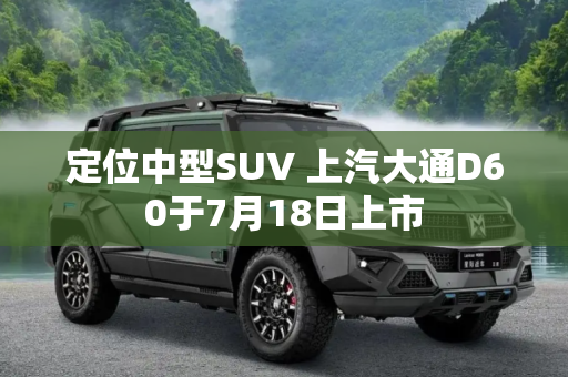 定位中型SUV 上汽大通D60于7月18日上市