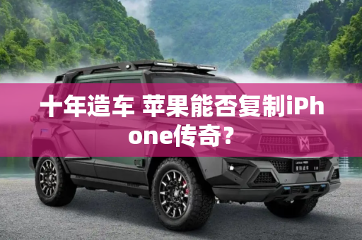 十年造车 苹果能否复制iPhone传奇？