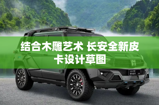结合木雕艺术 长安全新皮卡设计草图