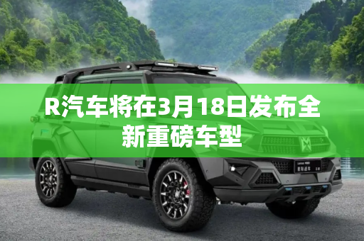 R汽车将在3月18日发布全新重磅车型