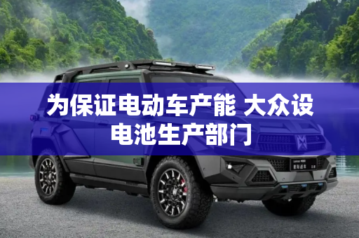 为保证电动车产能 大众设电池生产部门