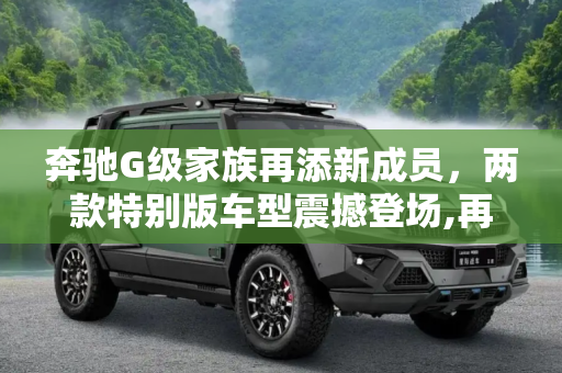 奔驰G级家族再添新成员，两款特别版车型震撼登场,再添新成员 奔驰G级推两款特别版车型