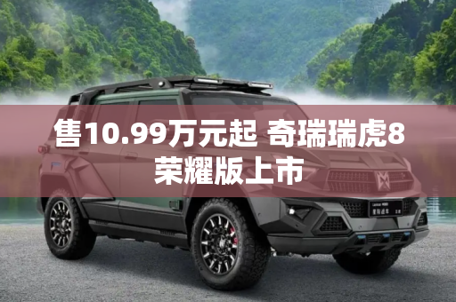 售10.99万元起 奇瑞瑞虎8荣耀版上市