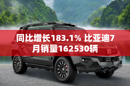 同比增长183.1% 比亚迪7月销量162530辆