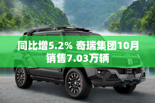 同比增5.2% 奇瑞集团10月销售7.03万辆