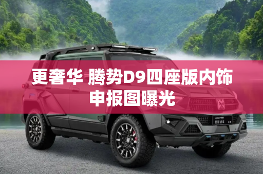 更奢华 腾势D9四座版内饰申报图曝光