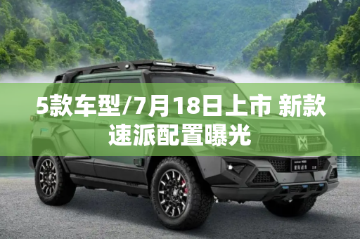 5款车型/7月18日上市 新款速派配置曝光