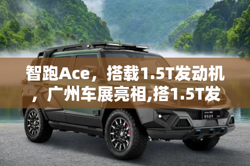 智跑Ace，搭载1.5T发动机，广州车展亮相,搭1.5T发动机 智跑Ace将于广州车展亮相