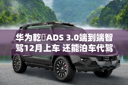 华为乾崑ADS 3.0端到端智驾12月上车 还能泊车代驾/拥堵“加塞”