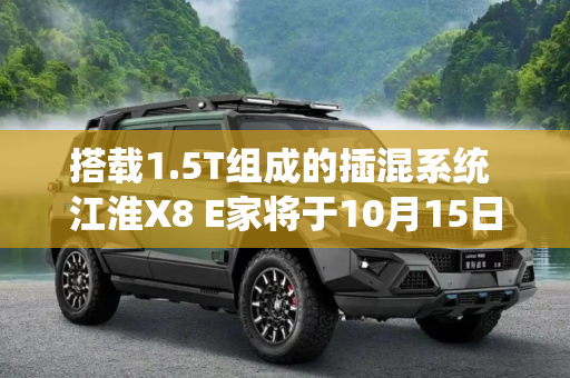 搭载1.5T组成的插混系统 江淮X8 E家将于10月15日上市