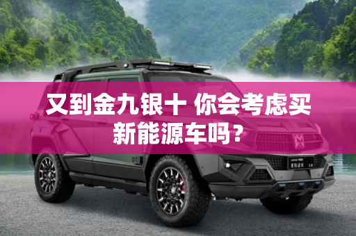 又到金九银十 你会考虑买新能源车吗？