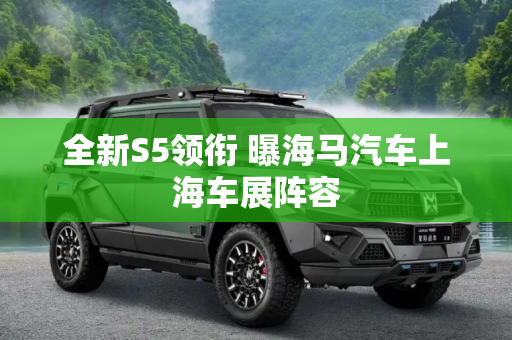 全新S5领衔 曝海马汽车上海车展阵容