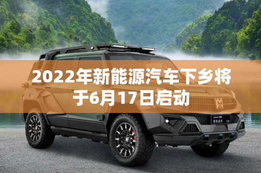 2022年新能源汽车下乡将于6月17日启动