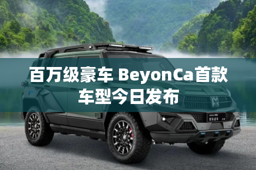 百万级豪车 BeyonCa首款车型今日发布