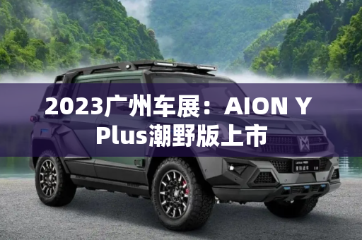 2023广州车展：AION Y Plus潮野版上市