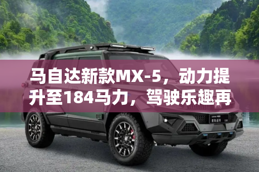 马自达新款MX-5，动力提升至184马力，驾驶乐趣再升级,或达184马力 马自达新款MX-5动力将提升