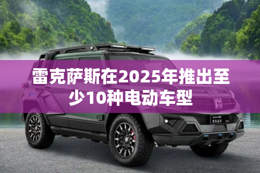 雷克萨斯在2025年推出至少10种电动车型