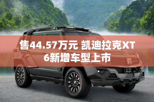 售44.57万元 凯迪拉克XT6新增车型上市