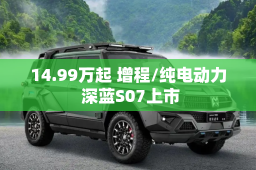 14.99万起 增程/纯电动力 深蓝S07上市