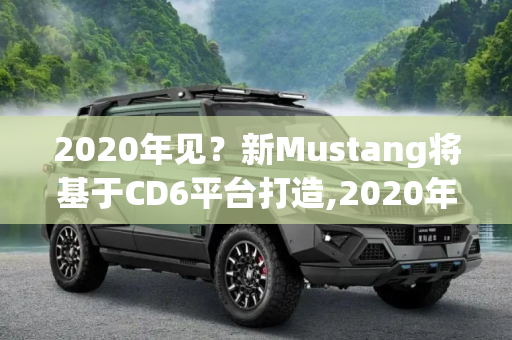 2020年见？新Mustang将基于CD6平台打造,2020年见? 新Mustang将基于CD6平台打造