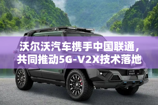 沃尔沃汽车携手中国联通，共同推动5G-V2X技术落地,助5G-V2X落地 沃尔沃与联通达成合作
