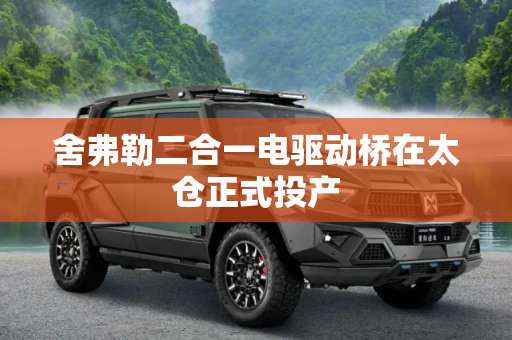 舍弗勒二合一电驱动桥在太仓正式投产