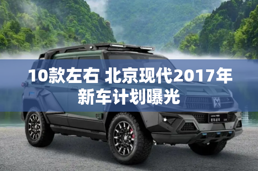 10款左右 北京现代2017年新车计划曝光
