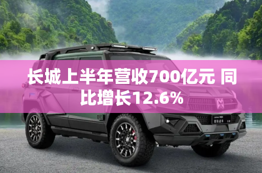 长城上半年营收700亿元 同比增长12.6%