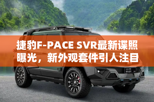 捷豹F-PACE SVR最新谍照曝光，新外观套件引人注目,新外观套件 捷豹F-PACE SVR最新谍照