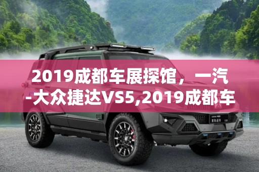 2019成都车展探馆，一汽-大众捷达VS5,2019成都车展探馆：一汽-大众捷达VS5