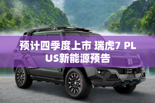 预计四季度上市 瑞虎7 PLUS新能源预告