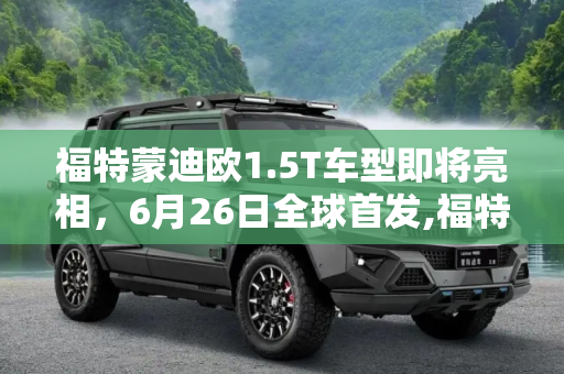 福特蒙迪欧1.5T车型即将亮相，6月26日全球首发,福特蒙迪欧1.5T车型将于6月26日首发