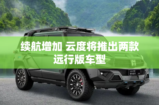 续航增加 云度将推出两款远行版车型