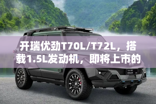 开瑞优劲T70L/T72L，搭载1.5L发动机，即将上市的多功能商用车,配1.5L发动机 开瑞优劲T70L/T72L将上市
