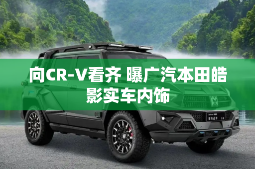 向CR-V看齐 曝广汽本田皓影实车内饰