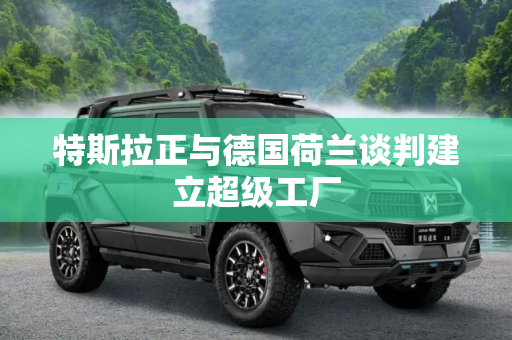 特斯拉正与德国荷兰谈判建立超级工厂