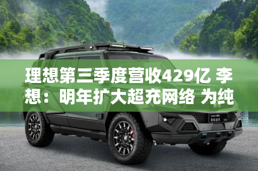 理想第三季度营收429亿 李想：明年扩大超充网络 为纯电SUV做准备