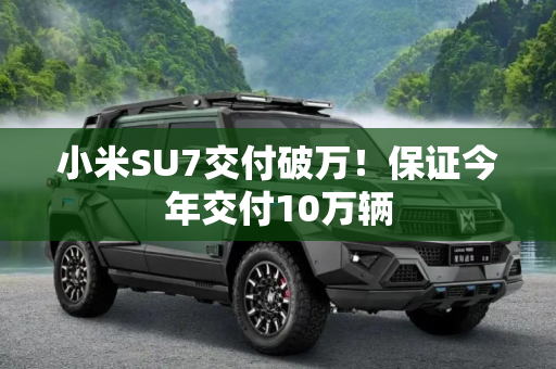 小米SU7交付破万！保证今年交付10万辆