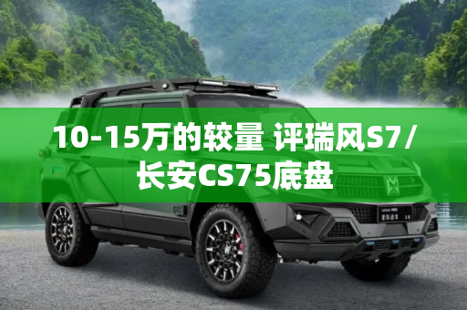 10-15万的较量 评瑞风S7/长安CS75底盘