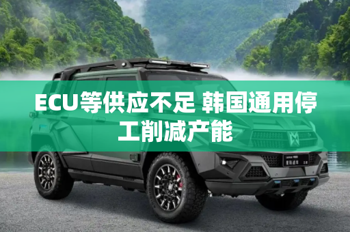 ECU等供应不足 韩国通用停工削减产能