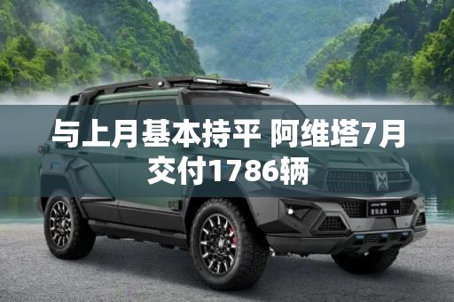 与上月基本持平 阿维塔7月交付1786辆