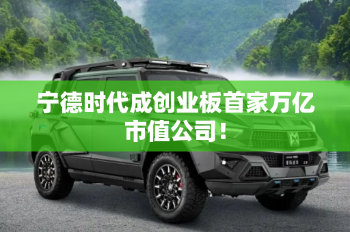 宁德时代成创业板首家万亿市值公司！