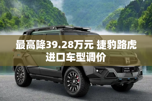 最高降39.28万元 捷豹路虎进口车型调价