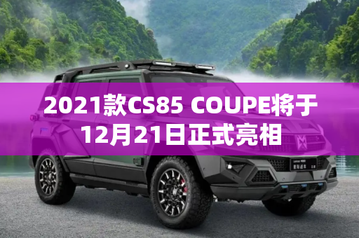 2021款CS85 COUPE将于12月21日正式亮相
