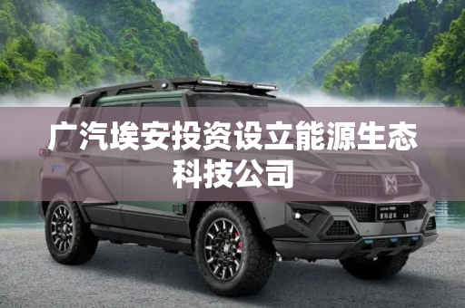 广汽埃安投资设立能源生态科技公司