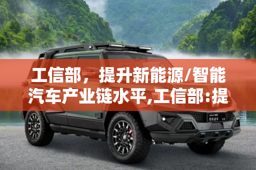 工信部，提升新能源/智能汽车产业链水平,工信部:提升新能源/智能汽车产业链水平